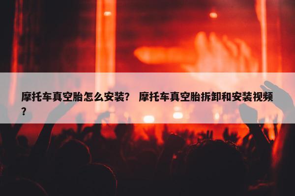 摩托车真空胎怎么安装？ 摩托车真空胎拆卸和安装视频？