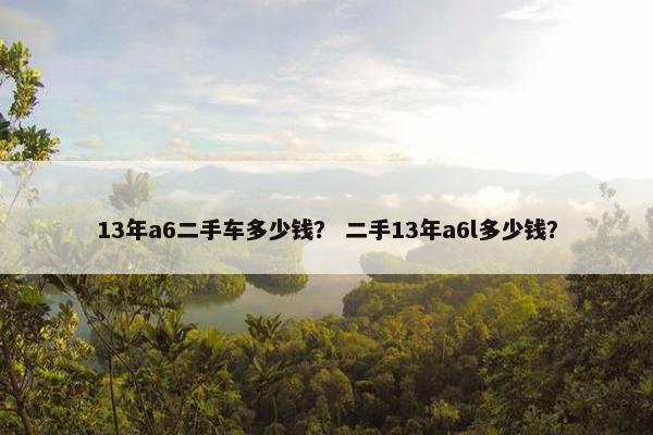 13年a6二手车多少钱？ 二手13年a6l多少钱？