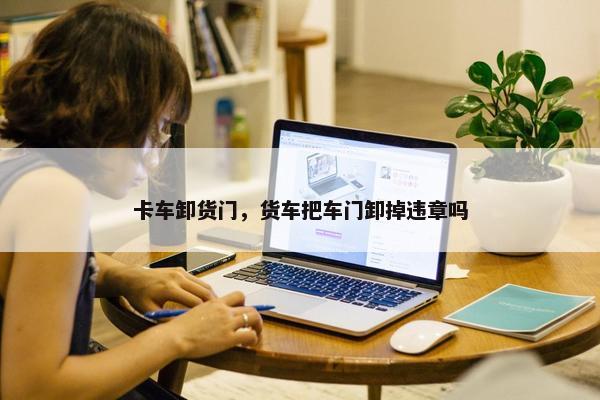 卡车卸货门，货车把车门卸掉违章吗