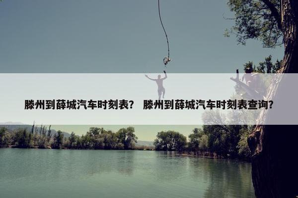 滕州到薛城汽车时刻表？ 滕州到薛城汽车时刻表查询？