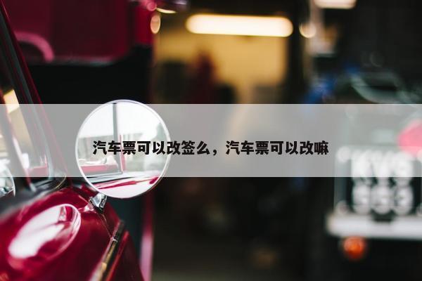 汽车票可以改签么，汽车票可以改嘛