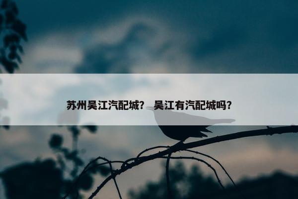 苏州吴江汽配城？ 吴江有汽配城吗？