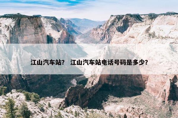 江山汽车站？ 江山汽车站电话号码是多少？