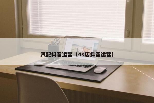 汽配抖音运营（4s店抖音运营）