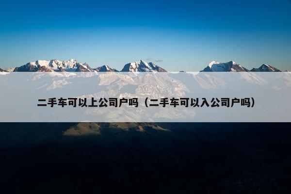 二手车可以上公司户吗（二手车可以入公司户吗）