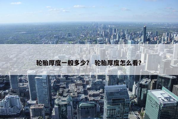 轮胎厚度一般多少？ 轮胎厚度怎么看？