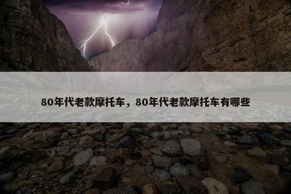 80年代老款摩托车，80年代老款摩托车有哪些