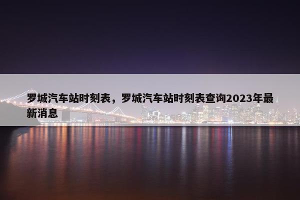 罗城汽车站时刻表，罗城汽车站时刻表查询2023年最新消息