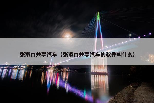 张家口共享汽车（张家口共享汽车的软件叫什么）