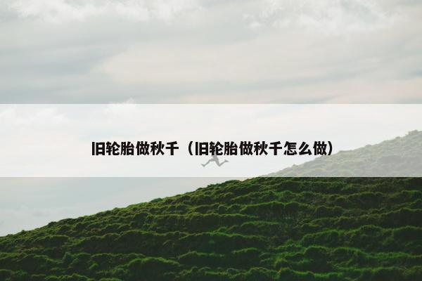旧轮胎做秋千（旧轮胎做秋千怎么做）