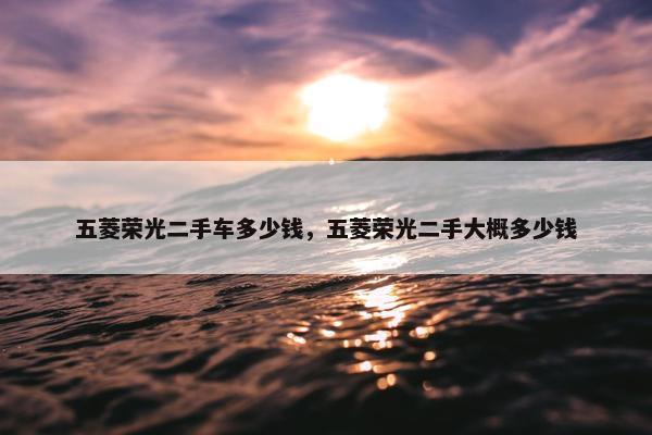 五菱荣光二手车多少钱，五菱荣光二手大概多少钱