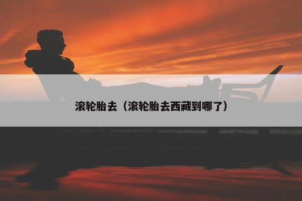 滚轮胎去（滚轮胎去西藏到哪了）