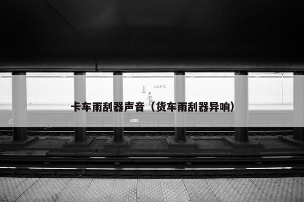 卡车雨刮器声音（货车雨刮器异响）