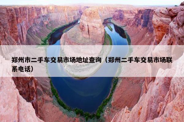 郑州市二手车交易市场地址查询（郑州二手车交易市场联系电话）