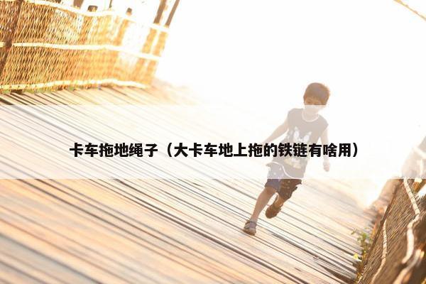 卡车拖地绳子（大卡车地上拖的铁链有啥用）
