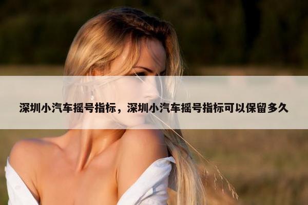 深圳小汽车摇号指标，深圳小汽车摇号指标可以保留多久
