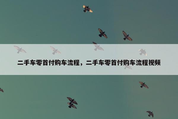二手车零首付购车流程，二手车零首付购车流程视频