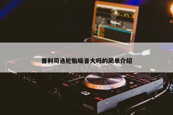 普利司通轮胎噪音大吗的简单介绍