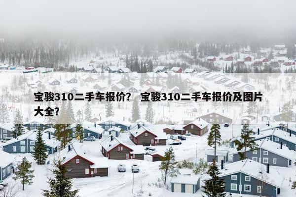 宝骏310二手车报价？ 宝骏310二手车报价及图片大全？