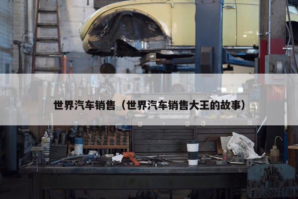 世界汽车销售（世界汽车销售大王的故事）