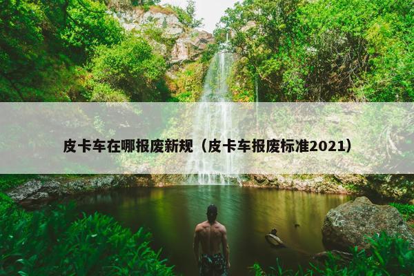 皮卡车在哪报废新规（皮卡车报废标准2021）