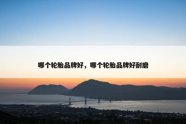 哪个轮胎品牌好，哪个轮胎品牌好耐磨