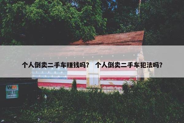 个人倒卖二手车赚钱吗？ 个人倒卖二手车犯法吗？