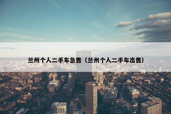 兰州个人二手车急售（兰州个人二手车出售）