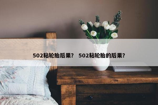 502粘轮胎后果？ 502粘轮胎的后果？