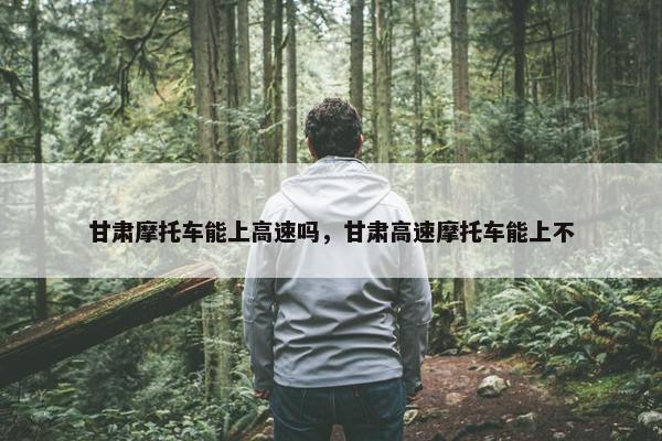 甘肃摩托车能上高速吗，甘肃高速摩托车能上不