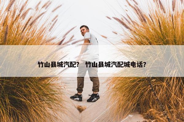 竹山县城汽配？ 竹山县城汽配城电话？