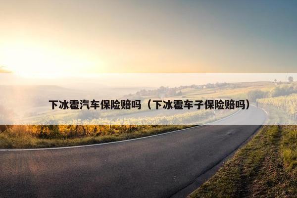 下冰雹汽车保险赔吗（下冰雹车子保险赔吗）