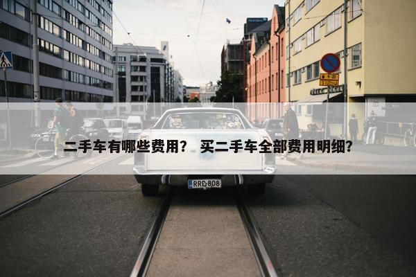 二手车有哪些费用？ 买二手车全部费用明细？
