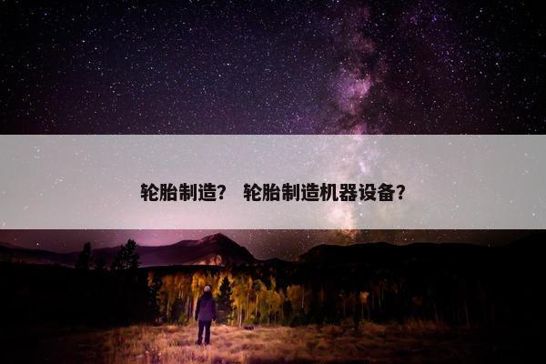 轮胎制造？ 轮胎制造机器设备？