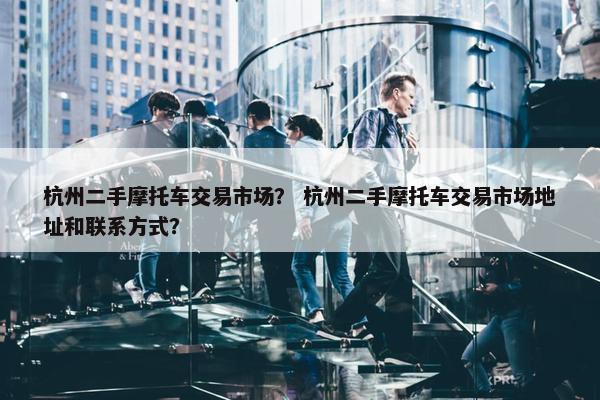 杭州二手摩托车交易市场？ 杭州二手摩托车交易市场地址和联系方式？