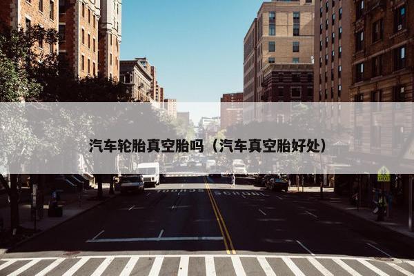 汽车轮胎真空胎吗（汽车真空胎好处）