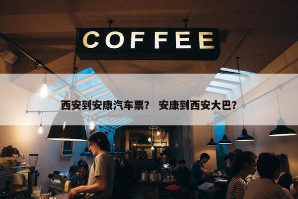 西安到安康汽车票？ 安康到西安大巴？