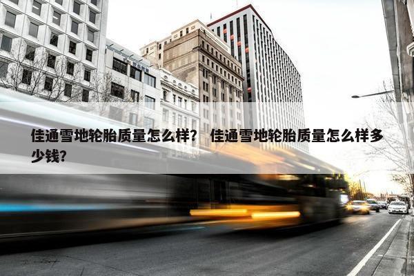 佳通雪地轮胎质量怎么样？ 佳通雪地轮胎质量怎么样多少钱？