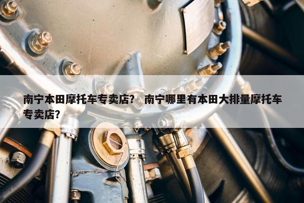 南宁本田摩托车专卖店？ 南宁哪里有本田大排量摩托车专卖店？