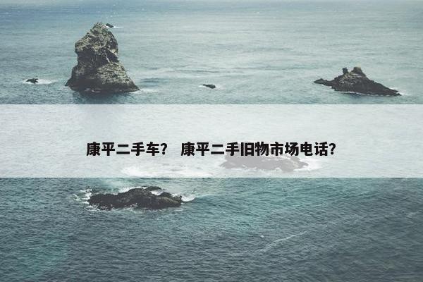 康平二手车？ 康平二手旧物市场电话？