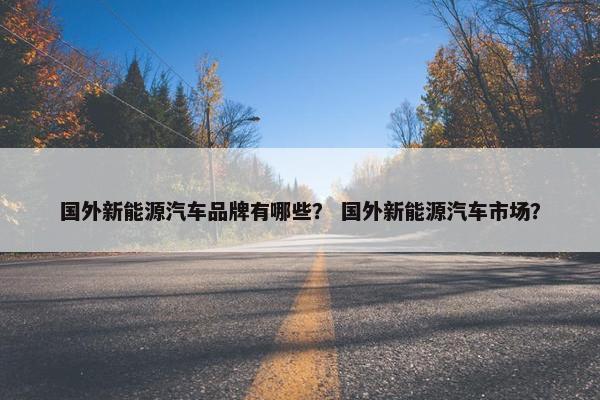 国外新能源汽车品牌有哪些？ 国外新能源汽车市场？