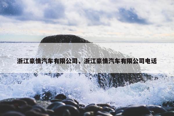 浙江豪情汽车有限公司，浙江豪情汽车有限公司电话