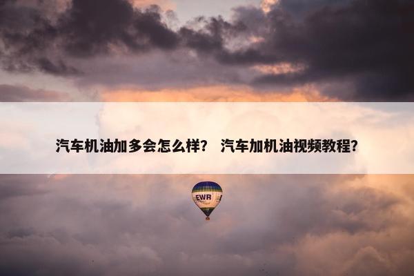汽车机油加多会怎么样？ 汽车加机油视频教程？