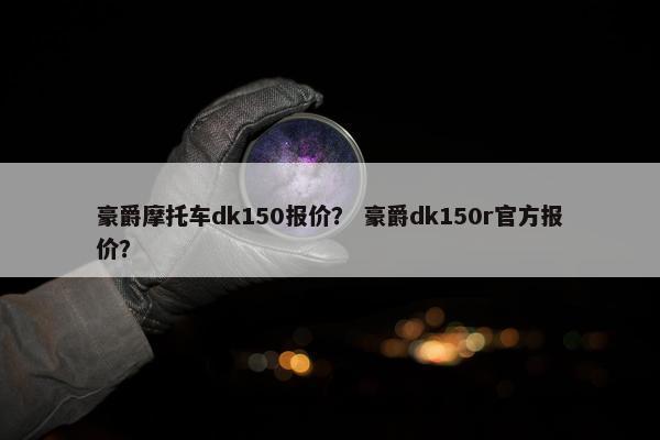 豪爵摩托车dk150报价？ 豪爵dk150r官方报价？
