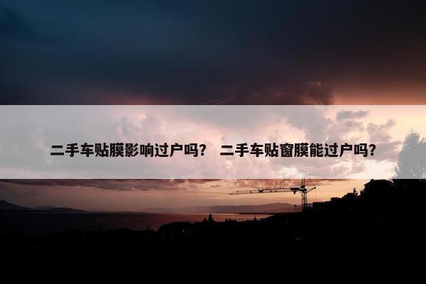 二手车贴膜影响过户吗？ 二手车贴窗膜能过户吗？