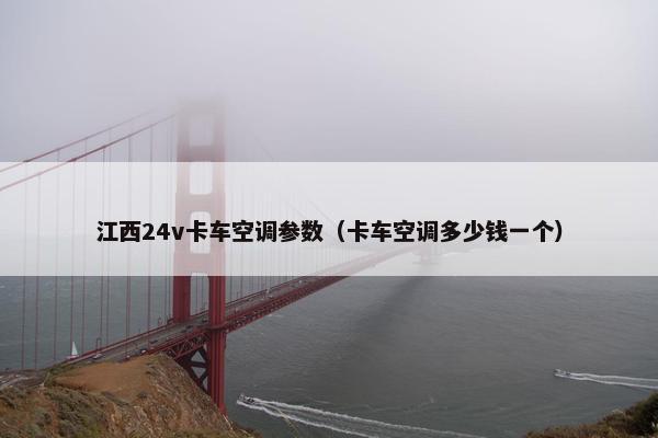 江西24v卡车空调参数（卡车空调多少钱一个）