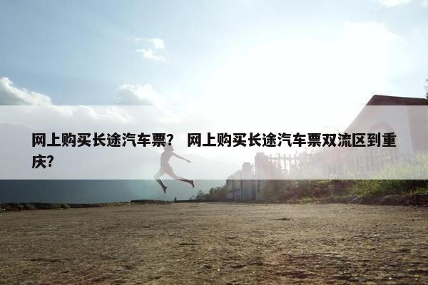 网上购买长途汽车票？ 网上购买长途汽车票双流区到重庆？