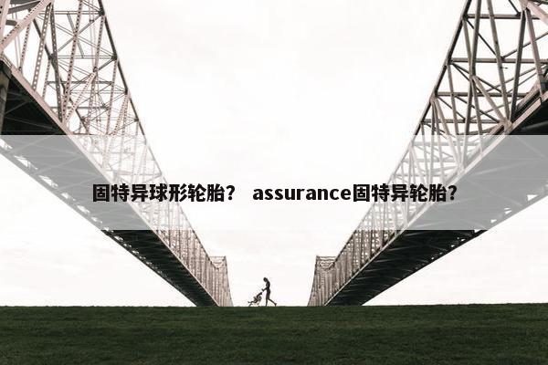 固特异球形轮胎？ assurance固特异轮胎？
