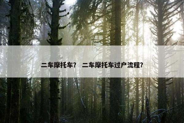 二车摩托车？ 二车摩托车过户流程？