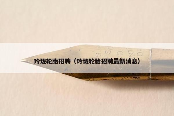 玲珑轮胎招聘（玲珑轮胎招聘最新消息）